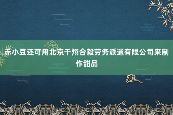 赤小豆还可用北京千翔合毅劳务派遣有限公司来制作甜品